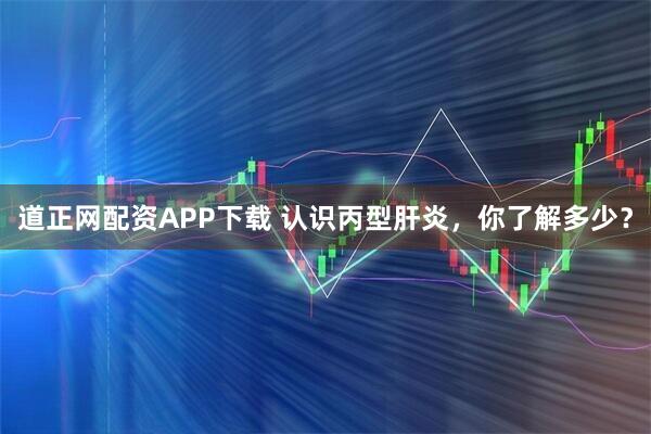 道正网配资APP下载 认识丙型肝炎，你了解多少？