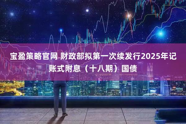 宝盈策略官网 财政部拟第一次续发行2025年记账式附息（十八期）国债