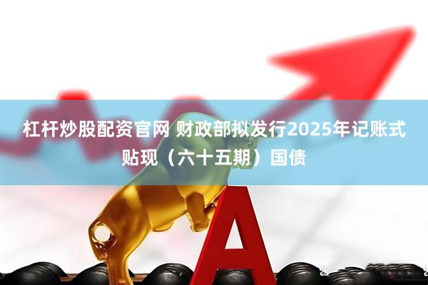 杠杆炒股配资官网 财政部拟发行2025年记账式贴现（六十五期）国债