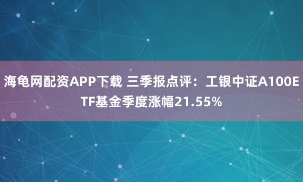 海龟网配资APP下载 三季报点评：工银中证A100ETF基金季度涨幅21.55%