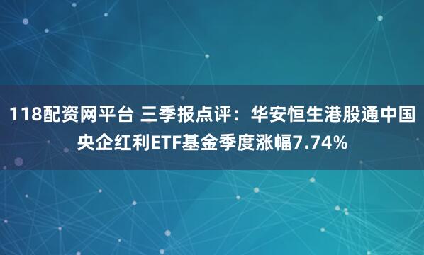 118配资网平台 三季报点评：华安恒生港股通中国央企红利ETF基金季度涨幅7.74%