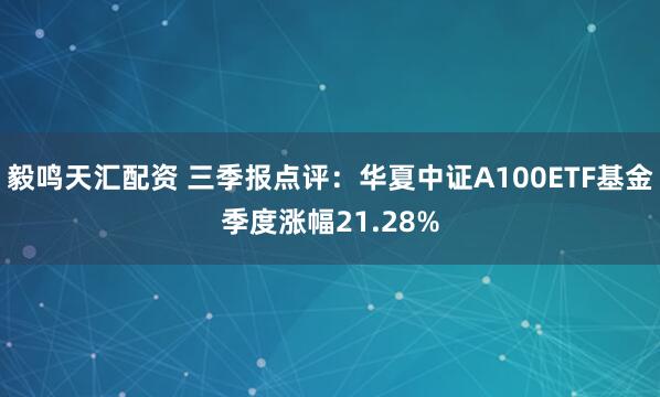 毅鸣天汇配资 三季报点评：华夏中证A100ETF基金季度涨幅21.28%