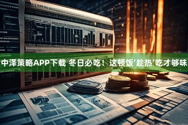 中泽策略APP下载 冬日必吃！这顿饭‘趁热’吃才够味
