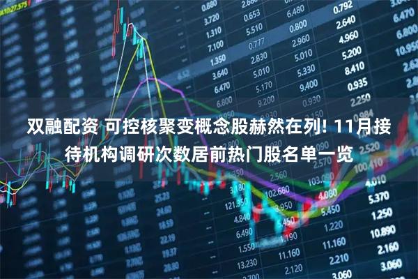 双融配资 可控核聚变概念股赫然在列! 11月接待机构调研次数居前热门股名单一览