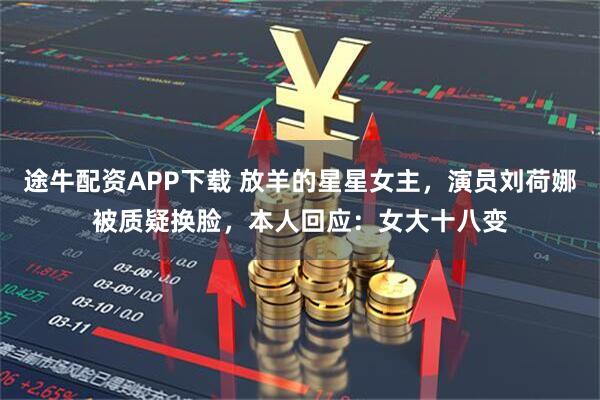 途牛配资APP下载 放羊的星星女主，演员刘荷娜被质疑换脸，本人回应：女大十八变