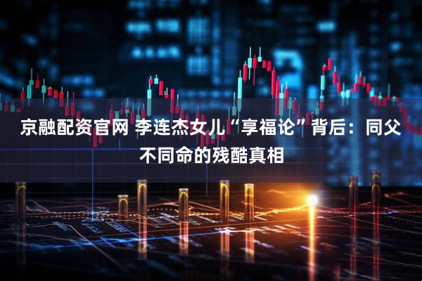 京融配资官网 李连杰女儿“享福论”背后：同父不同命的残酷真相