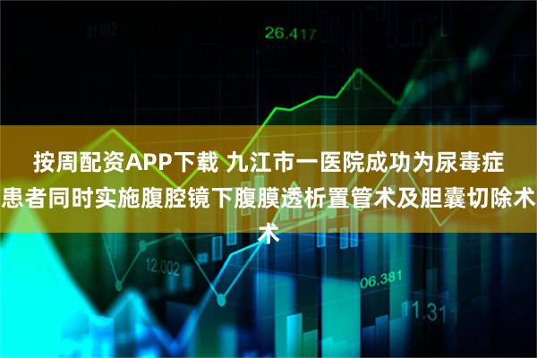 按周配资APP下载 九江市一医院成功为尿毒症患者同时实施腹腔镜下腹膜透析置管术及胆囊切除术