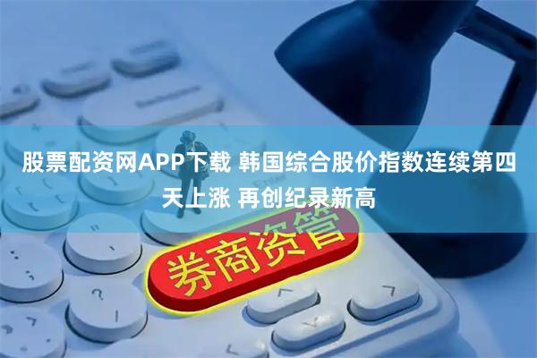 股票配资网APP下载 韩国综合股价指数连续第四天上涨 再创纪录新高