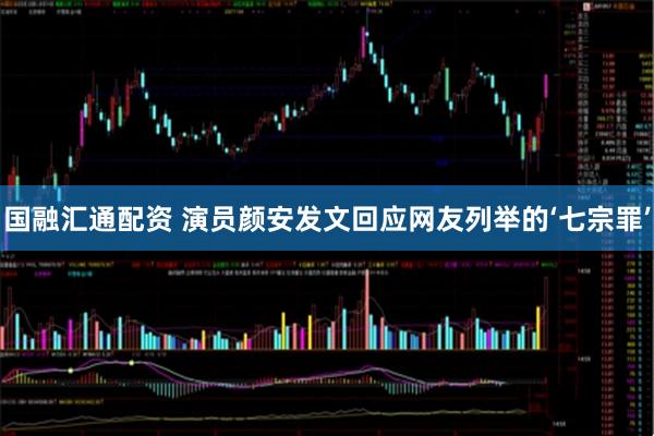 国融汇通配资 演员颜安发文回应网友列举的‘七宗罪’