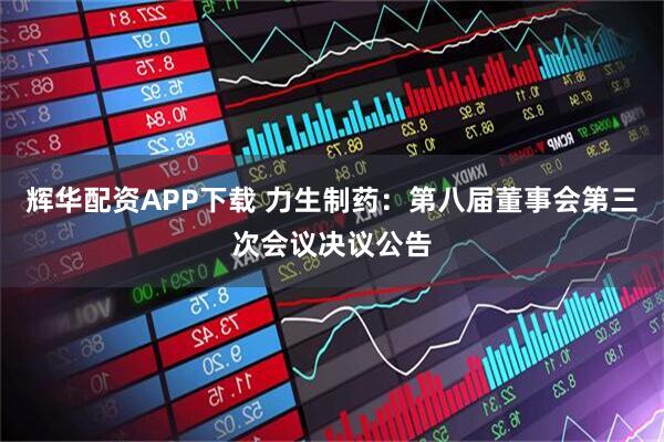 辉华配资APP下载 力生制药：第八届董事会第三次会议决议公告