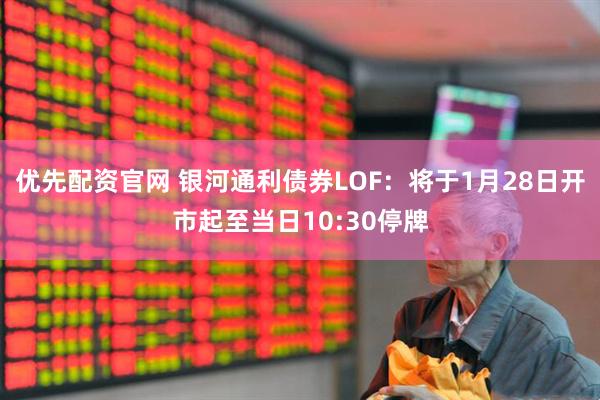 优先配资官网 银河通利债券LOF：将于1月28日开市起至当日10:30停牌