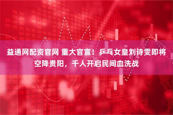 益通网配资官网 重大官宣！乒乓女皇刘诗雯即将空降贵阳，千人开启民间血洗战