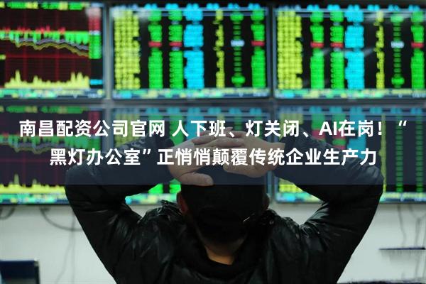 南昌配资公司官网 人下班、灯关闭、AI在岗！“黑灯办公室”正悄悄颠覆传统企业生产力