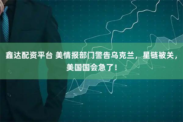 鑫达配资平台 美情报部门警告乌克兰，星链被关，美国国会急了！